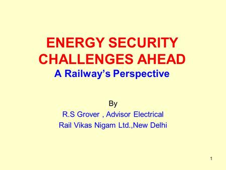 1 ENERGY SECURITY CHALLENGES AHEAD A Railway’s Perspective By R.S Grover, Advisor Electrical Rail Vikas Nigam Ltd.,New Delhi.