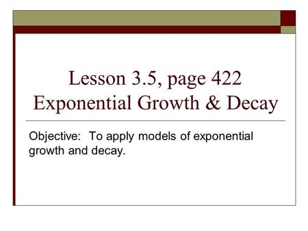 Lesson 3.5, page 422 Exponential Growth & Decay Objective: To apply models of exponential growth and decay.
