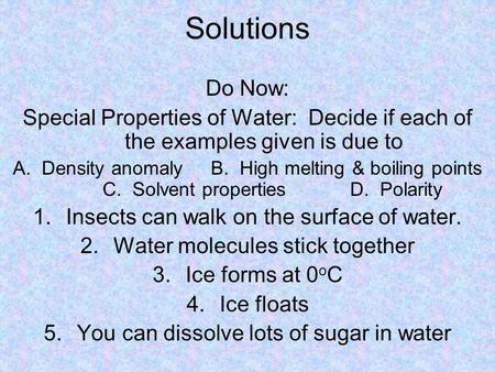 Solutions Do Now: Special Properties of Water: Decide if each of the examples given is due to A. Density anomaly	B. High melting & boiling points	C.