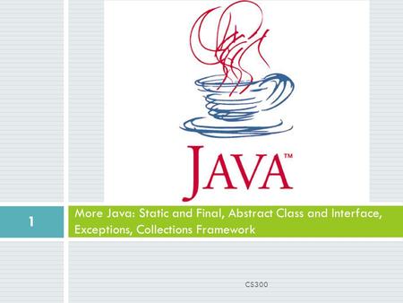 More Java: Static and Final, Abstract Class and Interface, Exceptions, Collections Framework 1 CS300.