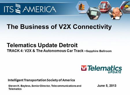 The Business of V2X Connectivity June 5, 2013 Telematics Update Detroit TRACK 4: V2X & The Autonomous Car Track – Sapphire Ballroom Steven H. Bayless,