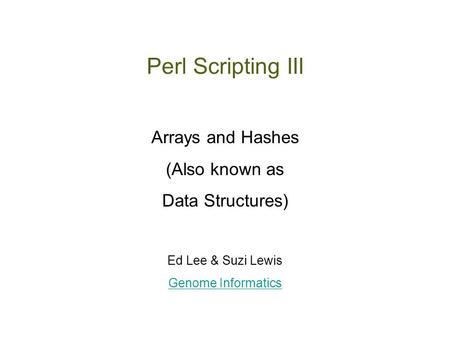 Perl Scripting III Arrays and Hashes (Also known as Data Structures) Ed Lee & Suzi Lewis Genome Informatics.