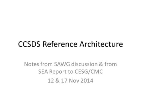 CCSDS Reference Architecture Notes from SAWG discussion & from SEA Report to CESG/CMC 12 & 17 Nov 2014.