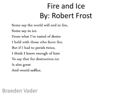 Fire and Ice By: Robert Frost Braeden Vader. Some Say the world will end in fire,