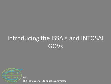 Introducing the ISSAIs and INTOSAI GOVs 1 PSC The Professional Standards Committee.