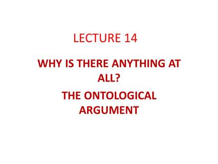 LECTURE 14 WHY IS THERE ANYTHING AT ALL? THE ONTOLOGICAL ARGUMENT.