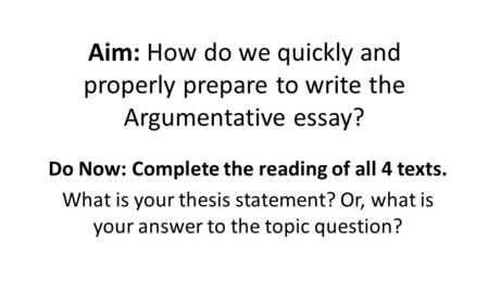 Aim: How do we quickly and properly prepare to write the Argumentative essay? Do Now: Complete the reading of all 4 texts. What is your thesis statement?