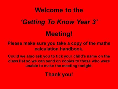 Welcome to the ‘Getting To Know Year 3’ Meeting! Please make sure you take a copy of the maths calculation handbook. Could we also ask you to tick your.