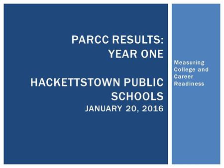 Measuring College and Career Readiness PARCC RESULTS: YEAR ONE HACKETTSTOWN PUBLIC SCHOOLS JANUARY 20, 2016.