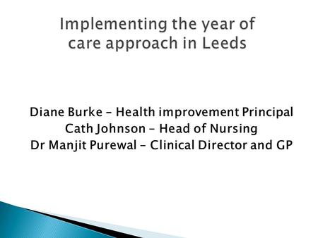 Implementing the year of care approach in Leeds Diane Burke – Health improvement Principal Cath Johnson – Head of Nursing Dr Manjit Purewal – Clinical.