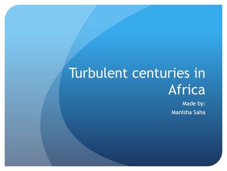 Turbulent centuries in Africa Made by: Manisha Saha.