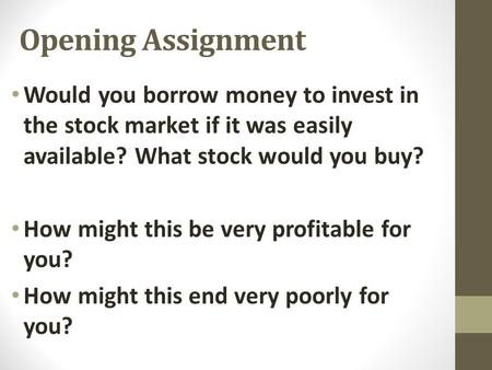 Opening Assignment Would you borrow money to invest in the stock market if it was easily available? What stock would you buy? How might this be very profitable.