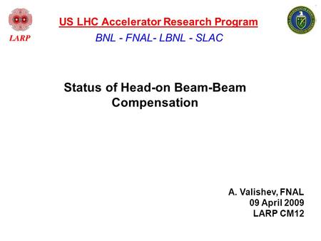 Status of Head-on Beam-Beam Compensation BNL - FNAL- LBNL - SLAC US LHC Accelerator Research Program A. Valishev, FNAL 09 April 2009 LARP CM12.