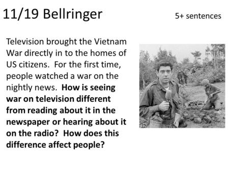 11/19 Bellringer 5+ sentences Television brought the Vietnam War directly in to the homes of US citizens. For the first time, people watched a war on the.