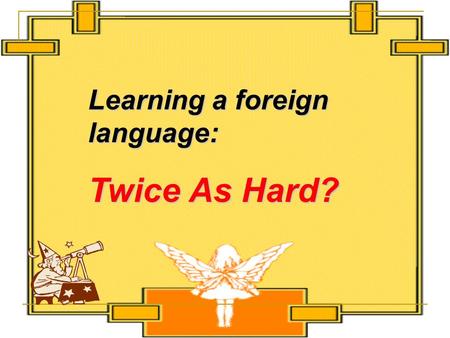 Learning a foreign language: Twice As Hard?. Scanning Scan the text and tell the following statements “true” or “false”.