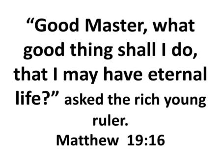 “Good Master, what good thing shall I do, that I may have eternal life