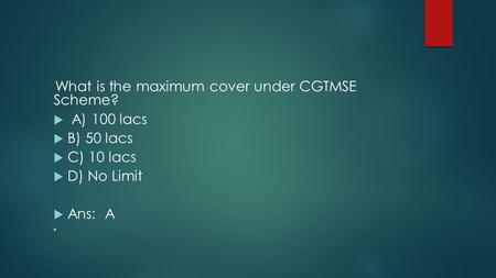 What is the maximum cover under CGTMSE Scheme?  A) 100 lacs  B) 50 lacs  C) 10 lacs  D) No Limit  Ans: A 