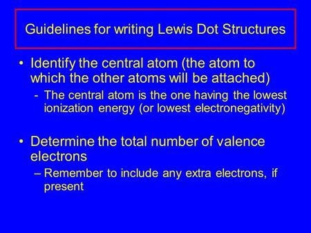 Guidelines for writing Lewis Dot Structures Identify the central atom (the atom to which the other atoms will be attached) -The central atom is the one.