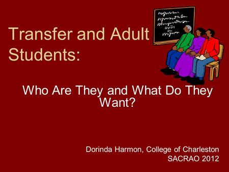 Transfer and Adult Students: Who Are They and What Do They Want? Dorinda Harmon, College of Charleston SACRAO 2012.