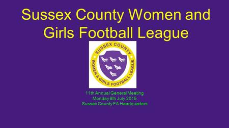 Sussex County Women and Girls Football League 11th Annual General Meeting Monday 6th July 2015 Sussex County FA Headquarters.