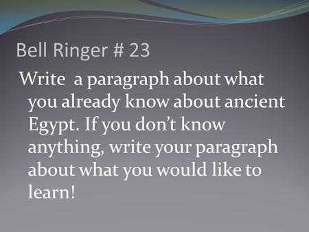 Bell Ringer # 23 Write a paragraph about what you already know about ancient Egypt. If you don’t know anything, write your paragraph about what you would.