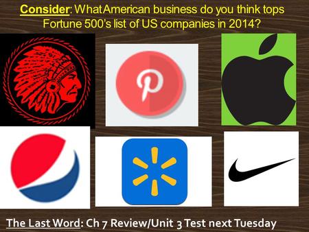 Consider: What American business do you think tops Fortune 500’s list of US companies in 2014? The Last Word: Ch 7 Review/Unit 3 Test next Tuesday.