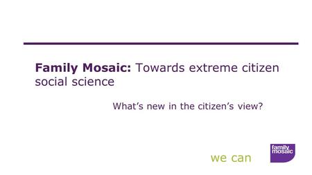 We can Family Mosaic: Towards extreme citizen social science What’s new in the citizen’s view?