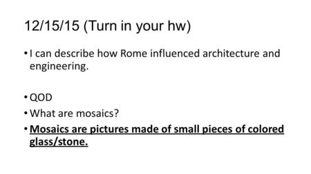 12/15/15 (Turn in your hw) I can describe how Rome influenced architecture and engineering. QOD What are mosaics? Mosaics are pictures made of small pieces.