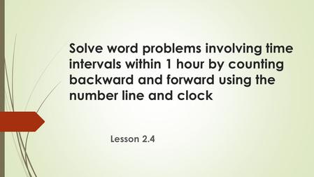 Solve word problems involving time intervals within 1 hour by counting backward and forward using the number line and clock Lesson 2.4.