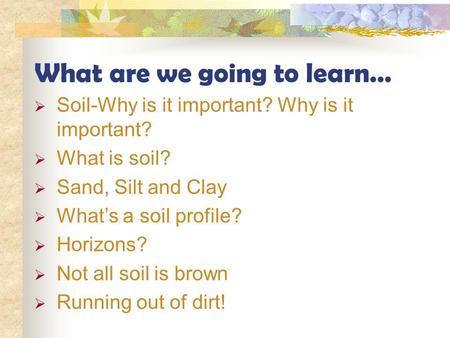 What are we going to learn…  Soil-Why is it important? Why is it important?  What is soil?  Sand, Silt and Clay  What’s a soil profile?  Horizons?