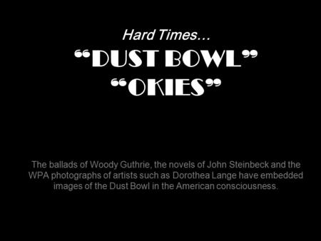 Hard Times… “DUST BOWL” “OKIES” The ballads of Woody Guthrie, the novels of John Steinbeck and the WPA photographs of artists such as Dorothea Lange.