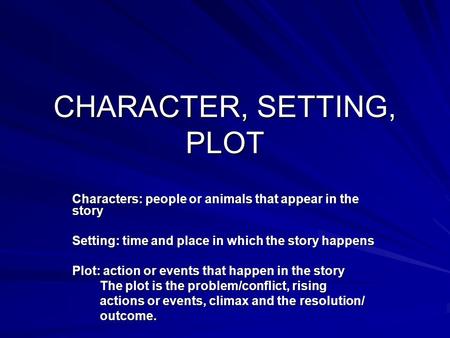 CHARACTER, SETTING, PLOT Characters: people or animals that appear in the story Setting: time and place in which the story happens Plot: action or events.