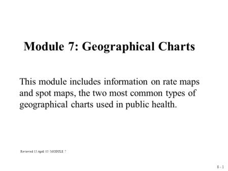 8 - 1 Module 7: Geographical Charts This module includes information on rate maps and spot maps, the two most common types of geographical charts used.