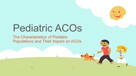 Pediatric ACOs The Characteristics of Pediatric Populations and Their Impact on ACOs.