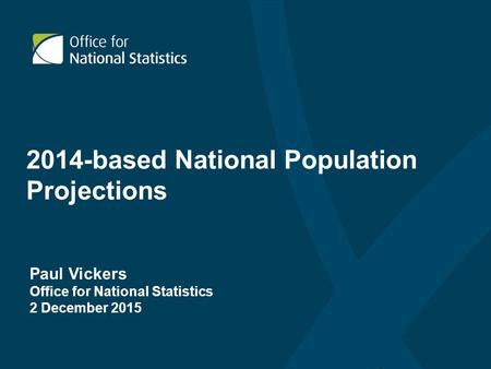 2014-based National Population Projections Paul Vickers Office for National Statistics 2 December 2015.