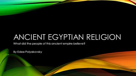 ANCIENT EGYPTIAN RELIGION What did the people of this ancient empire believe? By Edee Polyakovsky.