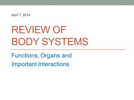 REVIEW OF BODY SYSTEMS Functions, Organs and Important Interactions April 7, 2014.