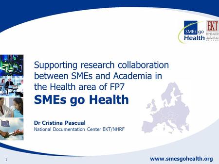 Www.smesgohealth.org 1 Supporting research collaboration between SMEs and Academia in the Health area of FP7 SMEs go Health Dr Cristina Pascual National.