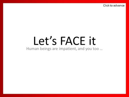 Let’s FACE it Human beings are impatient, and you too … Click to advance.