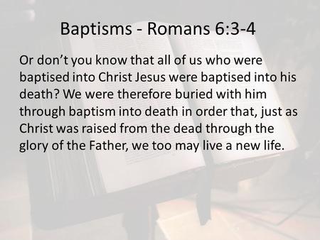 Baptisms - Romans 6:3-4 Or don’t you know that all of us who were baptised into Christ Jesus were baptised into his death? We were therefore buried with.