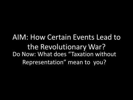 AIM: How Certain Events Lead to the Revolutionary War? Do Now: What does “Taxation without Representation” mean to you?