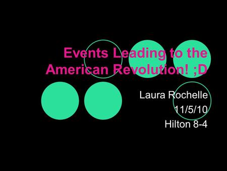 Events Leading to the American Revolution! ;D Laura Rochelle 11/5/10 Hilton 8-4.