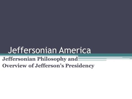 Jeffersonian America Jeffersonian Philosophy and Overview of Jefferson’s Presidency.