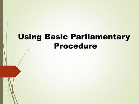 Using Basic Parliamentary Procedure. Reference &Disclaimer This presentation is based on Robert’s Rules of Order, newly revised.