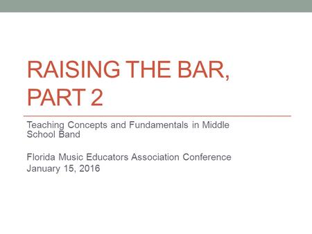 RAISING THE BAR, PART 2 Teaching Concepts and Fundamentals in Middle School Band Florida Music Educators Association Conference January 15, 2016.
