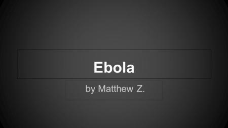 By Matthew Z. Ebola. Introduction Ebola (also called ebola hemorrhagic fever) is a deadly disease caused by a virus with the same name. It attacks the.