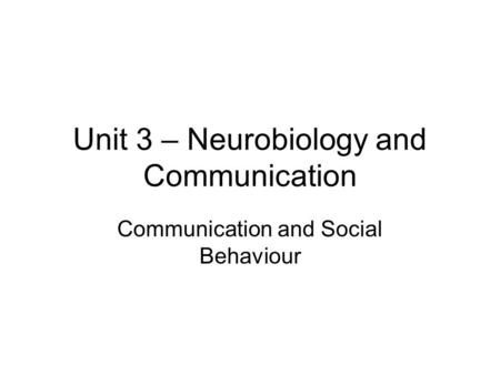 Unit 3 – Neurobiology and Communication Communication and Social Behaviour.