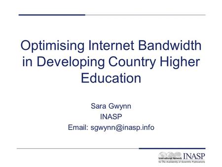 Optimising Internet Bandwidth in Developing Country Higher Education Sara Gwynn INASP
