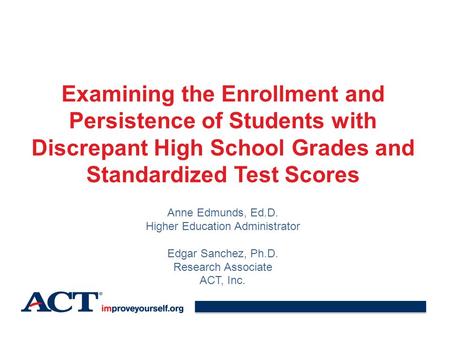 Examining the Enrollment and Persistence of Students with Discrepant High School Grades and Standardized Test Scores Anne Edmunds, Ed.D. Higher Education.