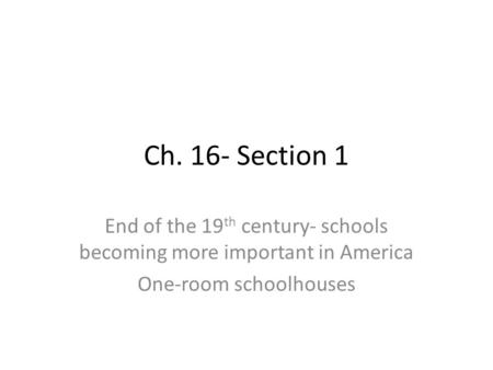 Ch. 16- Section 1 End of the 19 th century- schools becoming more important in America One-room schoolhouses.